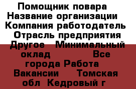 Помощник повара › Название организации ­ Компания-работодатель › Отрасль предприятия ­ Другое › Минимальный оклад ­ 18 000 - Все города Работа » Вакансии   . Томская обл.,Кедровый г.